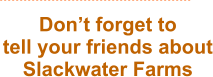 Don’t forget to  tell your friends about Slackwater Farms